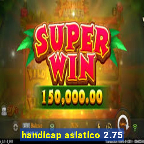 handicap asiatico 2.75